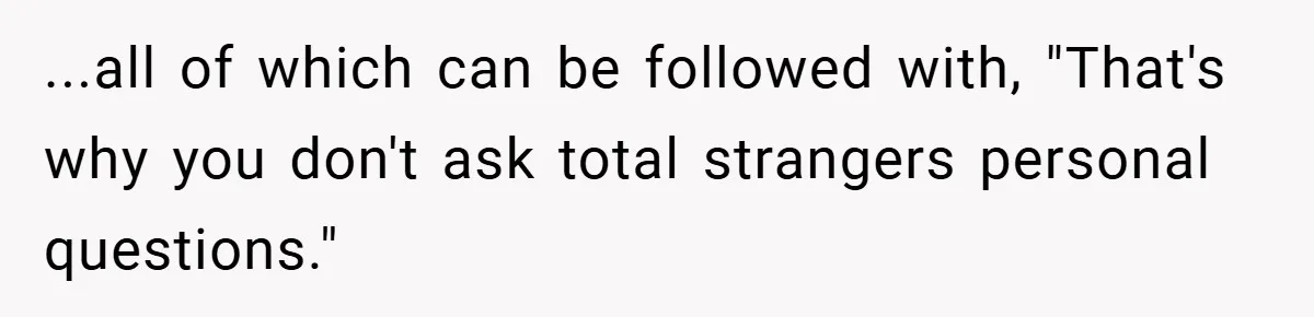 ...all of which can be followed with, "That's why you don't ask total strangers personal questions."