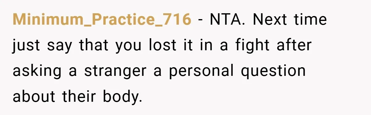Minimum_Practice_716 − NTA. Next time just say that you lost it in a fight after asking a stranger a personal question about their body.