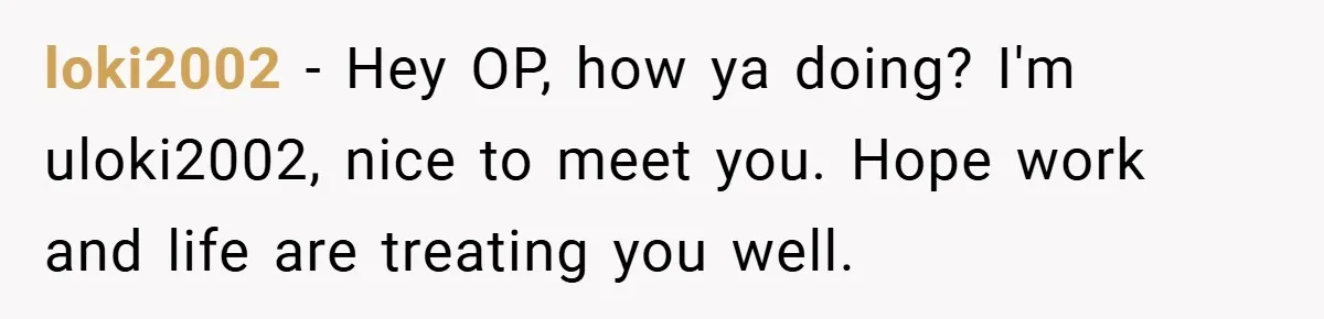 loki2002 − Hey OP, how ya doing? I'm uloki2002, nice to meet you. Hope work and life are treating you well.