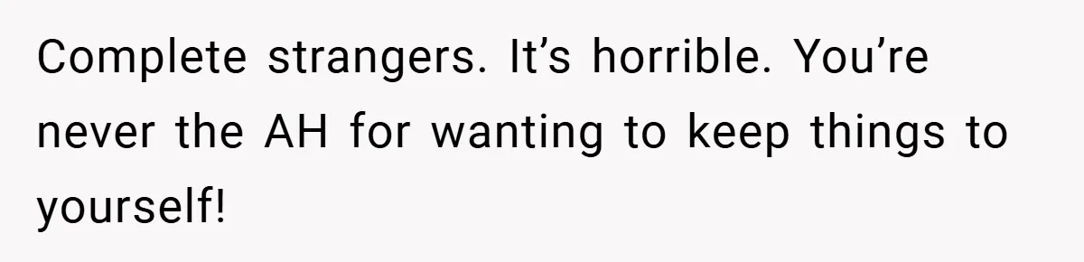 Complete strangers. It’s horrible. You’re never the AH for wanting to keep things to yourself!