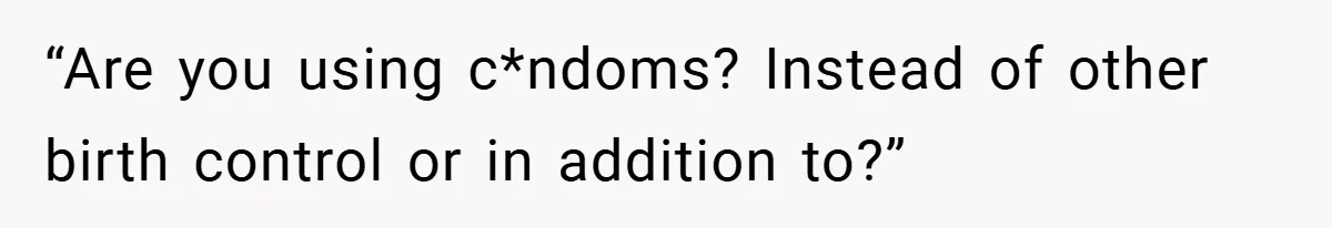 “Are you using c*ndoms? Instead of other birth control or in addition to?”
