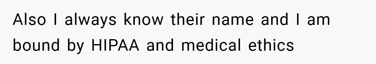 Also I always know their name and I am bound by HIPAA and medical ethics