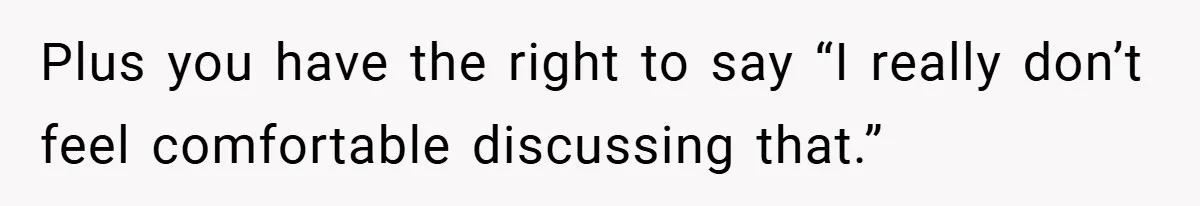 Plus you have the right to say “I really don’t feel comfortable discussing that.”