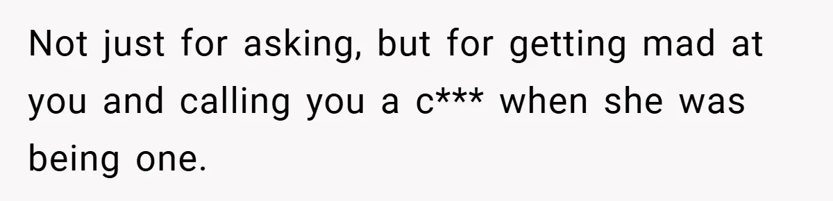 Not just for asking, but for getting mad at you and calling you a c*** when she was being one.
