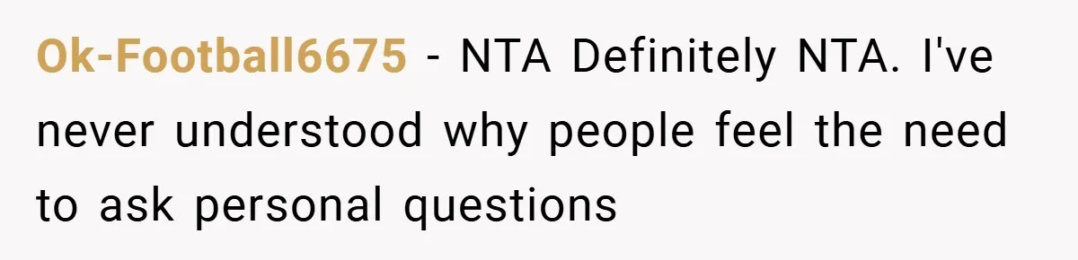 Ok-Football6675 − NTA Definitely NTA. I've never understood why people feel the need to ask personal questions