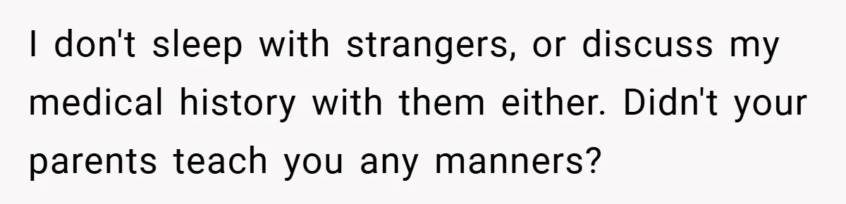 I don't sleep with strangers, or discuss my medical history with them either. Didn't your parents teach you any manners?