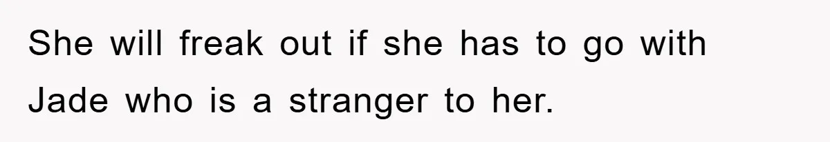 She will freak out if she has to go with Jade who is a stranger to her.