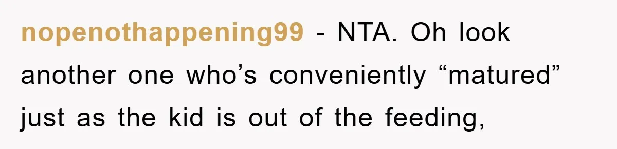 nopenothappening99 − NTA. Oh look another one who’s conveniently “matured” just as the kid is out of the feeding,