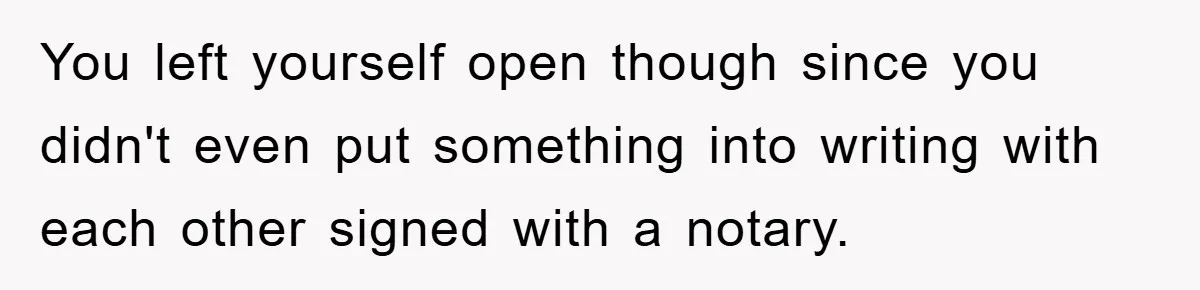 You left yourself open though since you didn't even put something into writing with each other signed with a notary.