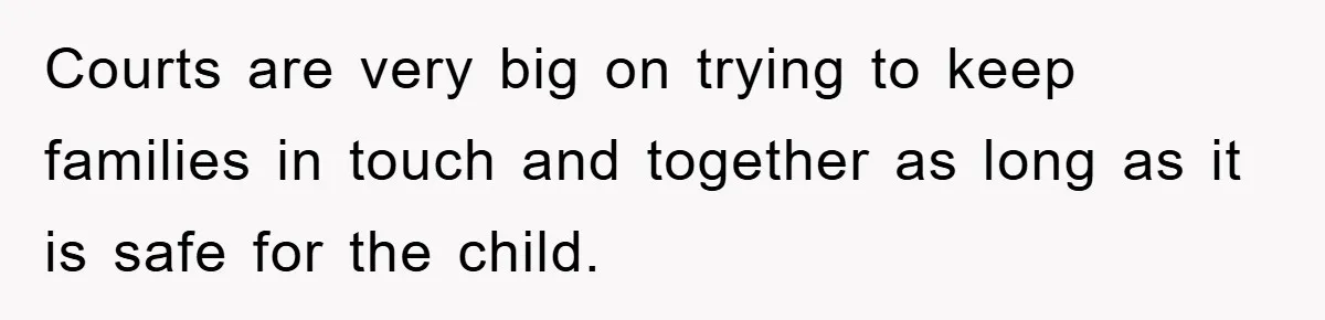 Courts are very big on trying to keep families in touch and together as long as it is safe for the child.