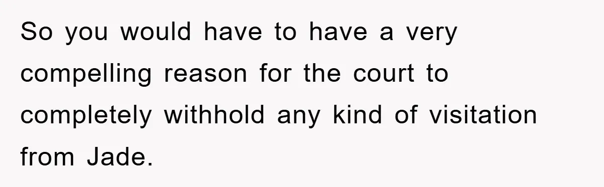 So you would have to have a very compelling reason for the court to completely withhold any kind of visitation from Jade.