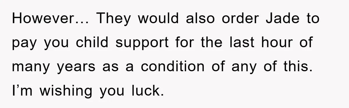 However… They would also order Jade to pay you child support for the last hour of many years as a condition of any of this. I’m wishing you luck.