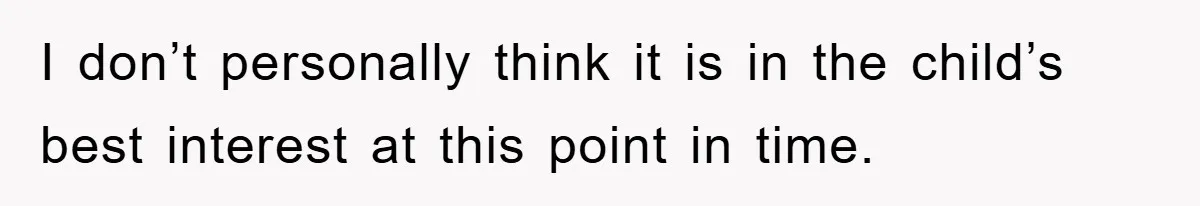I don’t personally think it is in the child’s best interest at this point in time.