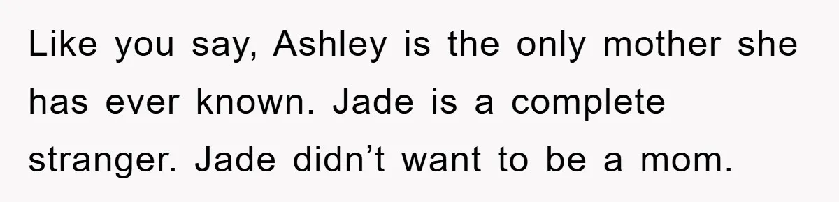 Like you say, Ashley is the only mother she has ever known. Jade is a complete stranger. Jade didn’t want to be a mom.