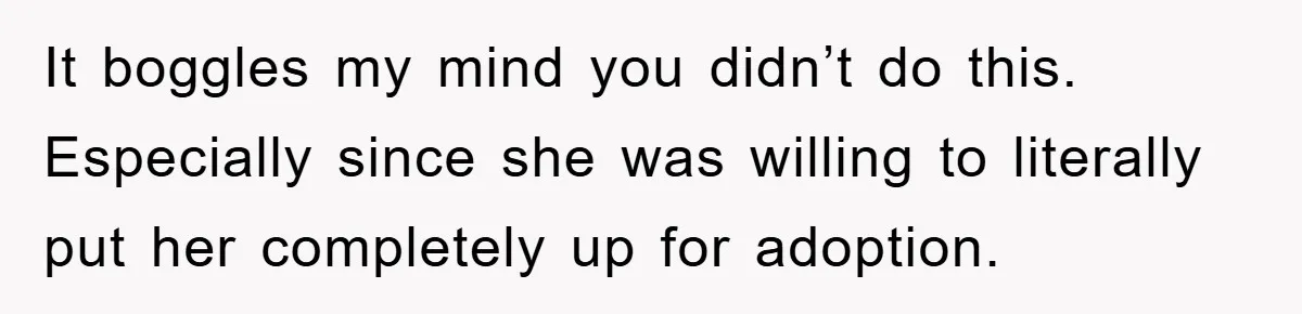 It boggles my mind you didn’t do this. Especially since she was willing to literally put her completely up for adoption.