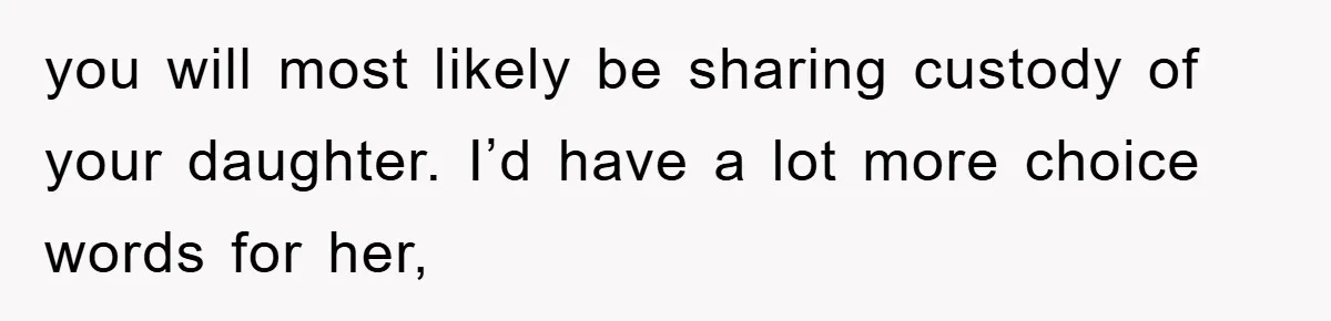 you will most likely be sharing custody of your daughter. I’d have a lot more choice words for her,