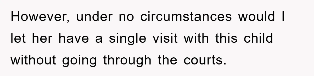 However, under no circumstances would I let her have a single visit with this child without going through the courts.