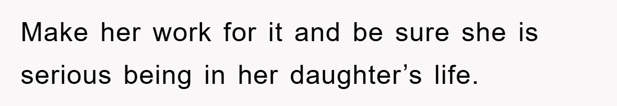 Make her work for it and be sure she is serious being in her daughter’s life.