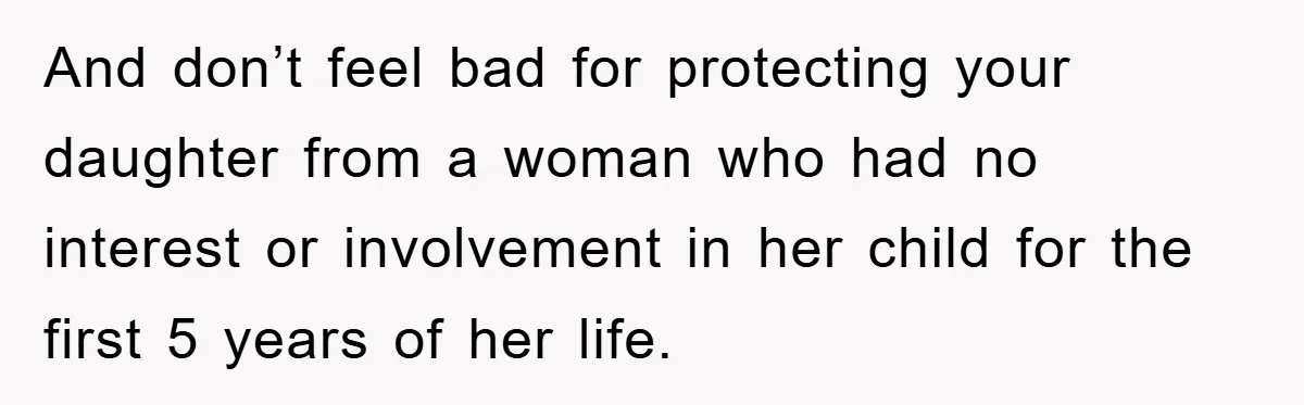 And don’t feel bad for protecting your daughter from a woman who had no interest or involvement in her child for the first 5 years of her life.