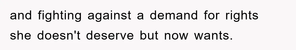 and fighting against a demand for rights she doesn't deserve but now wants.