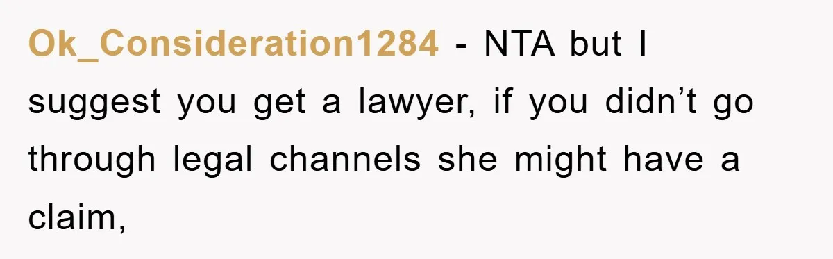 Ok_Consideration1284 − NTA but I suggest you get a lawyer, if you didn’t go through legal channels she might have a claim,