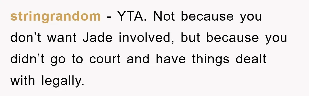 stringrandom − YTA. Not because you don’t want Jade involved, but because you didn’t go to court and have things dealt with legally.