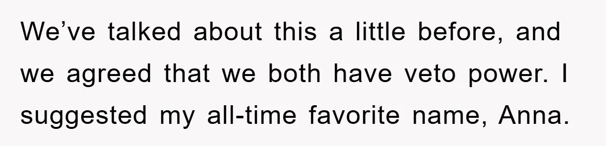 We’ve talked about this a little before, and we agreed that we both have veto power. I suggested my all-time favorite name, Anna.