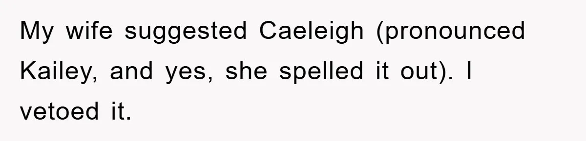 My wife suggested Caeleigh (pronounced Kailey, and yes, she spelled it out). I vetoed it.