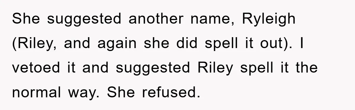 She suggested another name, Ryleigh (Riley, and again she did spell it out). I vetoed it and suggested Riley spell it the normal way. She refused.