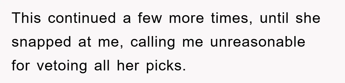 This continued a few more times, until she snapped at me, calling me unreasonable for vetoing all her picks.