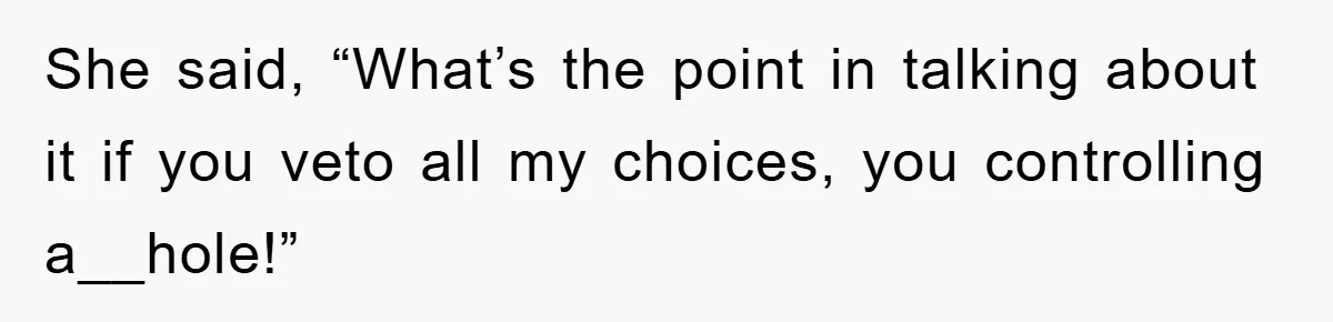 She said, “What’s the point in talking about it if you veto all my choices, you controlling a__hole!”