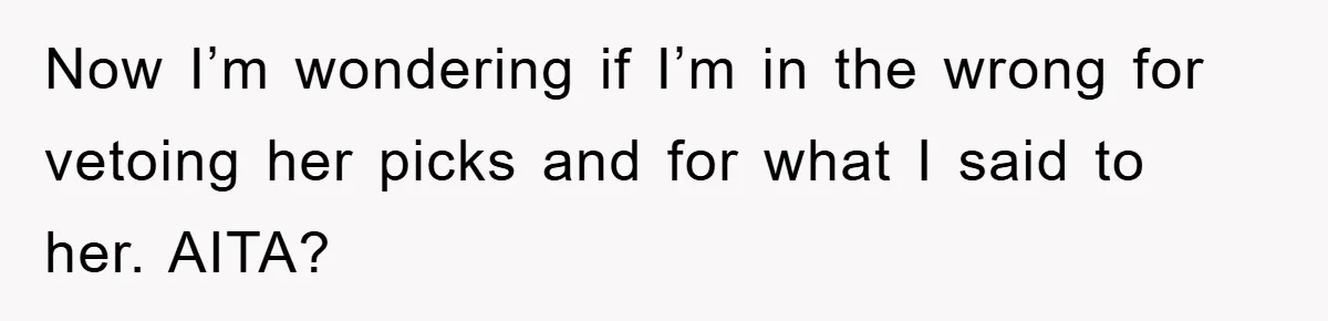 Now I’m wondering if I’m in the wrong for vetoing her picks and for what I said to her. AITA?