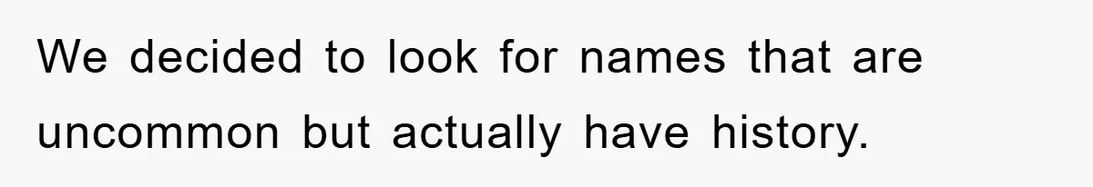 We decided to look for names that are uncommon but actually have history.