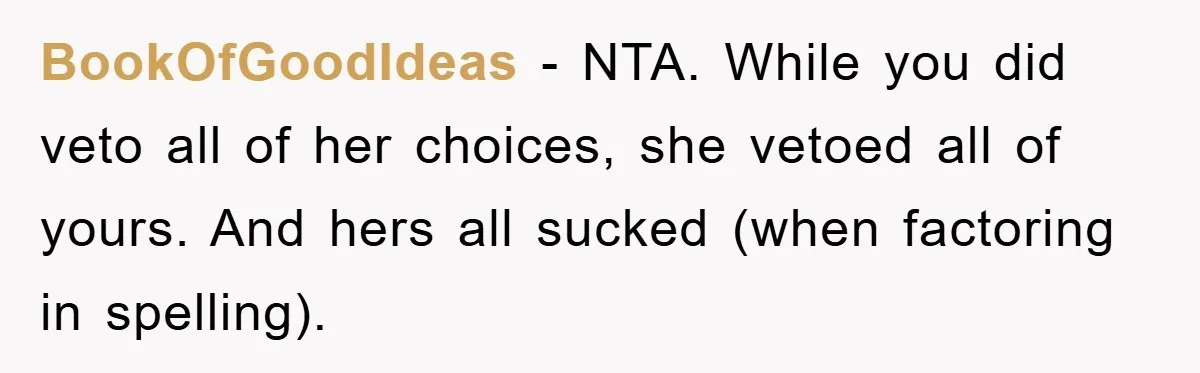 BookOfGoodIdeas − NTA. While you did veto all of her choices, she vetoed all of yours. And hers all sucked (when factoring in spelling).