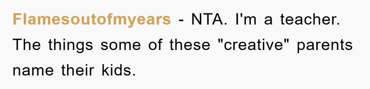 Flamesoutofmyears − NTA. I'm a teacher. The things some of these "creative" parents name their kids.