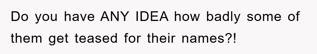 Do you have ANY IDEA how badly some of them get teased for their names?!