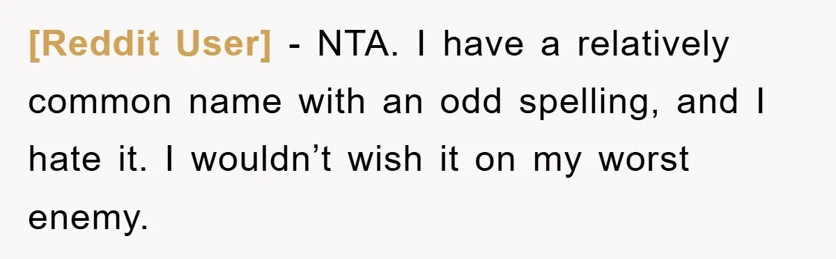 [Reddit User] − NTA. I have a relatively common name with an odd spelling, and I hate it. I wouldn’t wish it on my worst enemy.