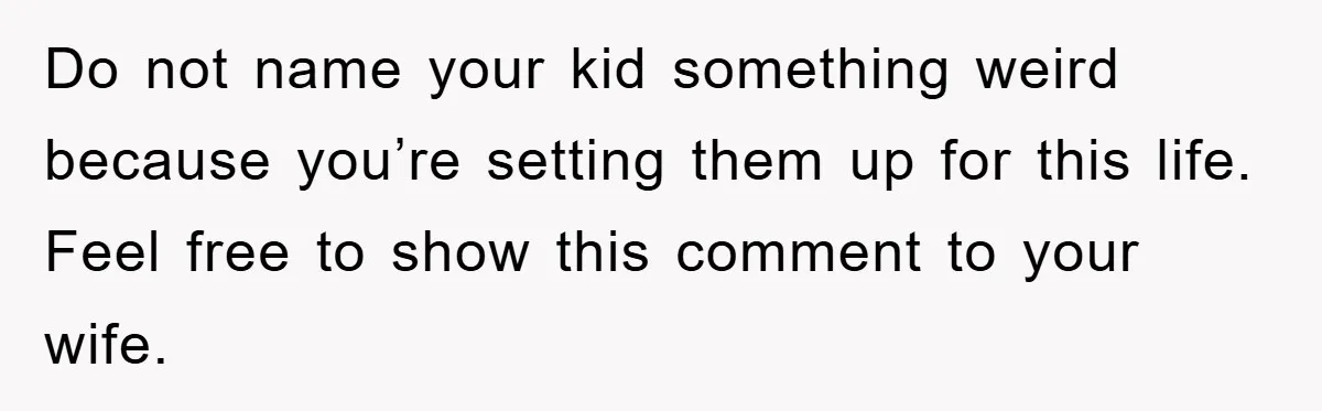 Do not name your kid something weird because you’re setting them up for this life. Feel free to show this comment to your wife.