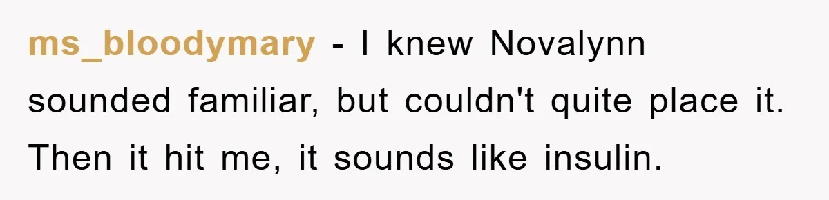 ms_bloodymary − I knew Novalynn sounded familiar, but couldn't quite place it. Then it hit me, it sounds like insulin.