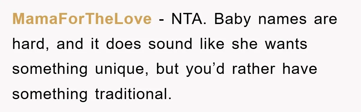MamaForTheLove − NTA. Baby names are hard, and it does sound like she wants something unique, but you’d rather have something traditional.