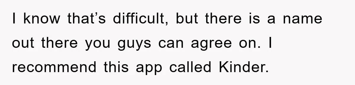 I know that’s difficult, but there is a name out there you guys can agree on. I recommend this app called Kinder.