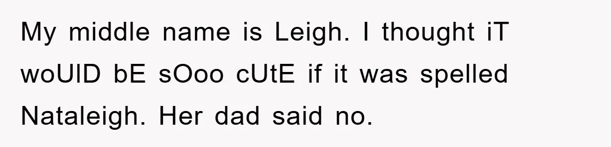 My middle name is Leigh. I thought iT woUlD bE sOoo cUtE if it was spelled Nataleigh. Her dad said no.