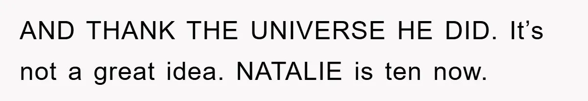 AND THANK THE UNIVERSE HE DID. It’s not a great idea. NATALIE is ten now.
