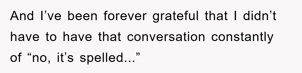 And I’ve been forever grateful that I didn’t have to have that conversation constantly of “no, it’s spelled...”