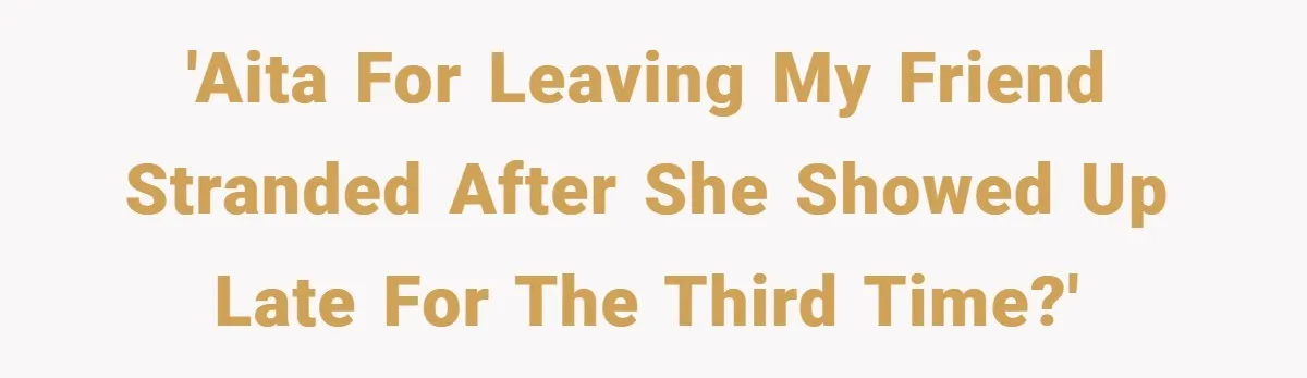 'AITA for leaving my friend stranded after she showed up late for the third time?'