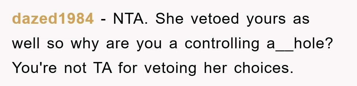 dazed1984 − NTA. She vetoed yours as well so why are you a controlling a__hole? You're not TA for vetoing her choices.