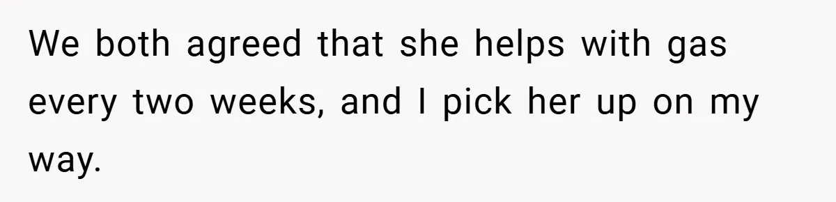 We both agreed that she helps with gas every two weeks, and I pick her up on my way.