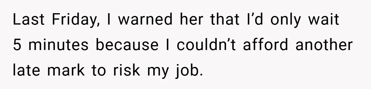 Last Friday, I warned her that I’d only wait 5 minutes because I couldn’t afford another late mark to risk my job.
