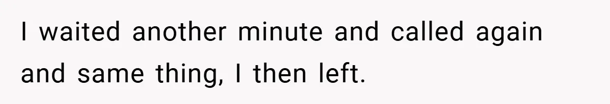 I waited another minute and called again and same thing, I then left.