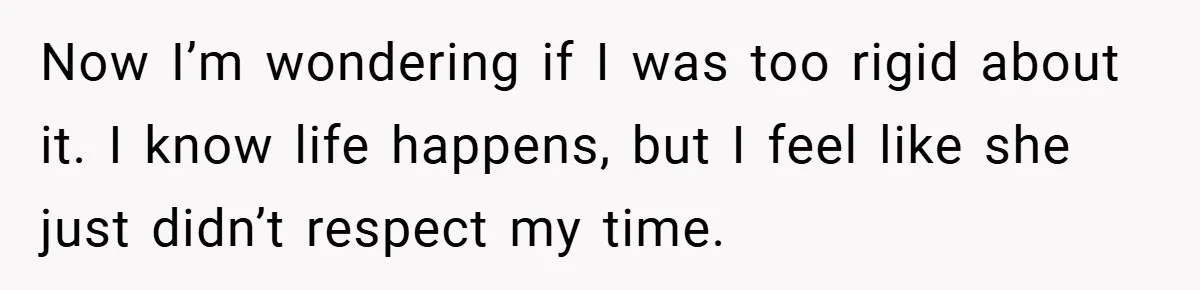 Now I’m wondering if I was too rigid about it. I know life happens, but I feel like she just didn’t respect my time.